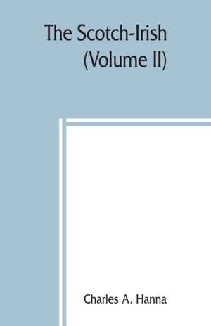 The Scotch-Irish; or, The Scot in North Britain, north Ireland, and North America (Volume II) de Charles A. Hanna