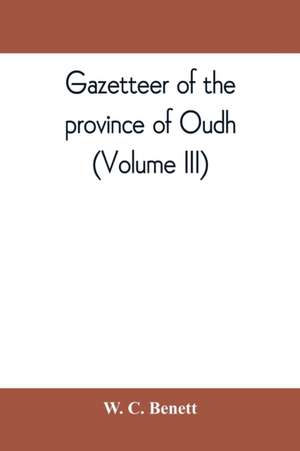 Gazetteer of the province of Oudh (Volume III) de W. C. Benett