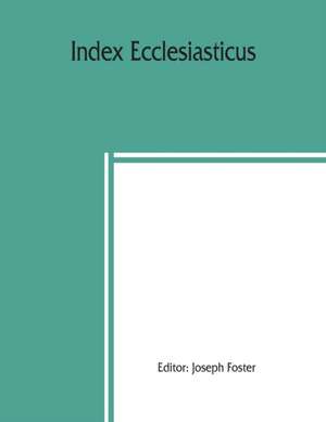 Index ecclesiasticus; or, Alphabetical lists of all ecclesiastical dignitaries in England and Wales since the reformation. Containing 150,000 hitherto unpublished entries from the bishops' certificates of institutions to livings, etc., now deposited in th de Joseph Foster