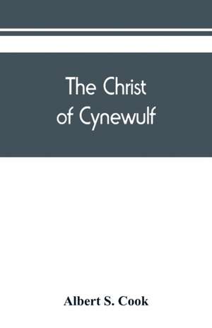 The Christ of Cynewulf; a poem in three parts, The advent, The ascension, and The last judgment de Albert S. Cook