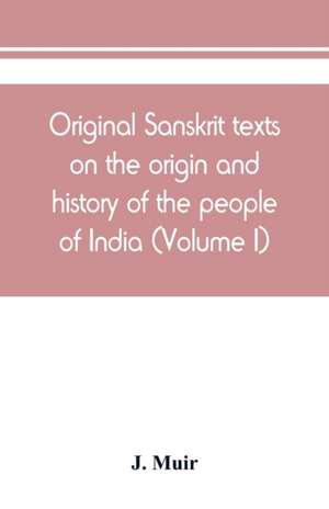 Original Sanskrit texts on the origin and history of the people of India, their religion and institutions (Volume I) de J. Muir