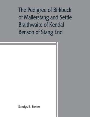 The pedigree of Birkbeck of Mallerstang and Settle, Braithwaite of Kendal, Benson of Stang End de Sandys B. Foster