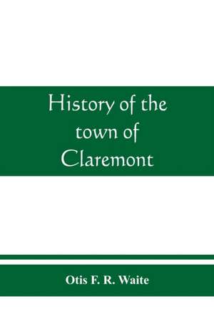 History of the town of Claremont, New Hampshire, for a period of one hundred and thirty years from 1764 to 1894 de Otis F. R. Waite