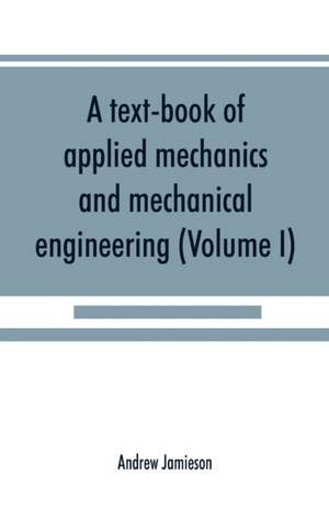 A text-book of applied mechanics and mechanical engineering; Specially Arranged For the Use of Engineers Qualifying for the Institution of Civil Engineers, The Diplomas and Degrees of Technical Colleges and Universities, Advanced Science Certificates of B de Andrew Jamieson