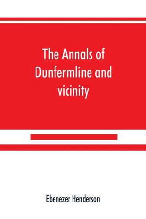 The annals of Dunfermline and vicinity, from the earliest authentic period to the present time, A.D. 1069-1878; interspersed with explanatory notes, memorabilia, and numerous illustrative engravings. de Ebenezer Henderson