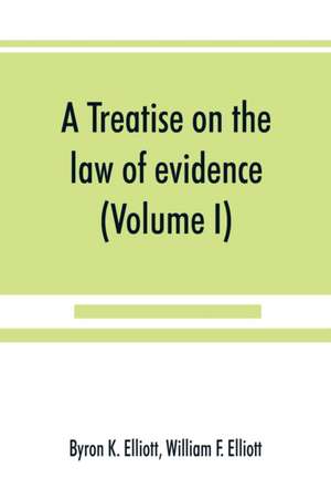 A treatise on the law of evidence; being a consideration of the nature and general principles of evidence, the instruments of evidence and the rules governing the production, delivery and use of evidence, Together with incidental matters of practice, incl de Byron K. Elliott