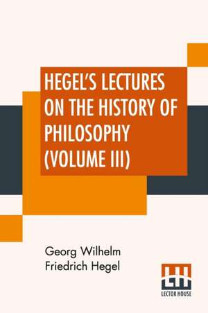 Hegel's Lectures On The History Of Philosophy (Volume III) de Georg Wilhelm Friedrich Hegel