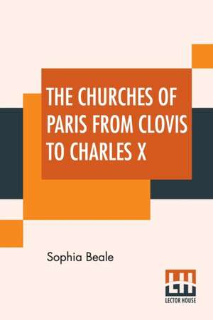 The Churches Of Paris From Clovis To Charles X de Sophia Beale