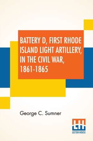 Battery D, First Rhode Island Light Artillery, In The Civil War, 1861-1865 de George C. Sumner