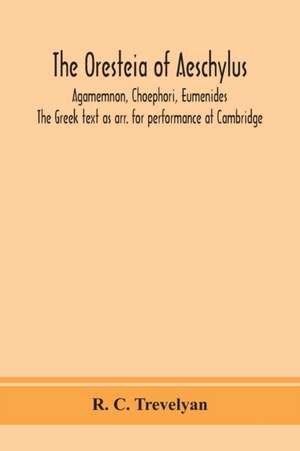 The Oresteia of Aeschylus; Agamemnon, Choephori, Eumenides. The Greek text as arr. for performance at Cambridge de R. C. Trevelyan