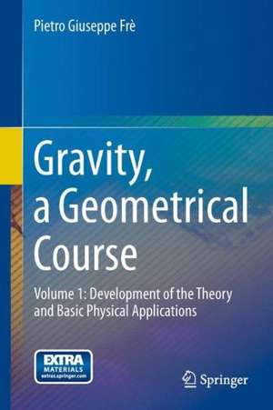 Gravity, a Geometrical Course: Volume 1: Development of the Theory and Basic Physical Applications de Pietro Giuseppe Frè