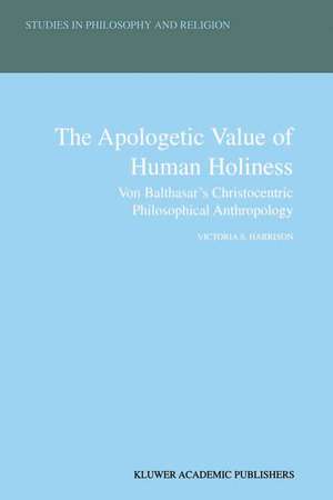 The Apologetic Value of Human Holiness: Von Balthasar’s Christocentric Philosophical Anthropology de Victoria S. Harrison