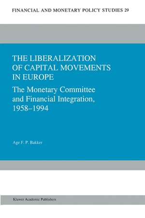 The Liberalization of Capital Movements in Europe: The Monetary Committee and Financial Integration 1958–1994 de Age F. P. Bakker