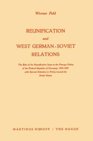 Reunification and West German-Soviet Relations: The Role of the Reunification Issue in the Foreign Policy of the Federal Republic of Germany, 1949–1957, with Special Attention to Policy Toward the Soviet Union de Werner Feld