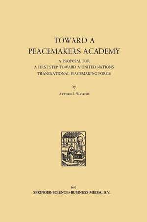 Toward a Peacemakers Academy: A Proposal for a First Step Toward a United Nations Transnational Peacemaking Force de Arthur I. Waskow