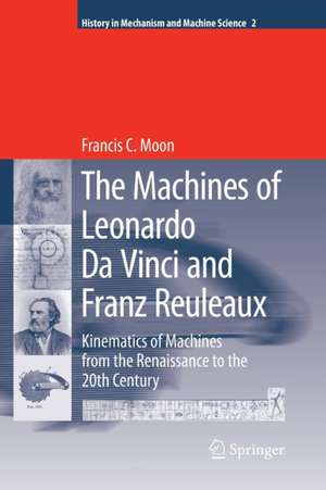 The Machines of Leonardo Da Vinci and Franz Reuleaux: Kinematics of Machines from the Renaissance to the 20th Century de Francis C. Moon