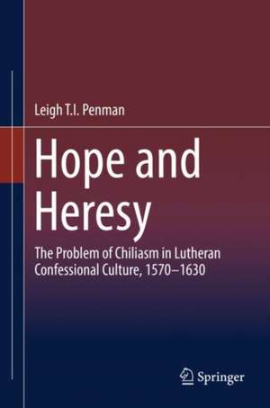 Hope and Heresy: The Problem of Chiliasm in Lutheran Confessional Culture, 1570–1630 de Leigh T.I. Penman