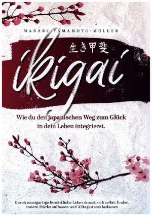 Ikigai ¿ Wie du den japanischen Weg zum Glück in dein Leben integrierst de Manabu Yamamoto-Müller