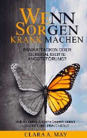 WENN SORGEN KRANK MACHEN: Panikattacken oder generalisierte Angststörung? Wie du deine Ängste überwindest, loswirst und prävenierst de Clara A. May