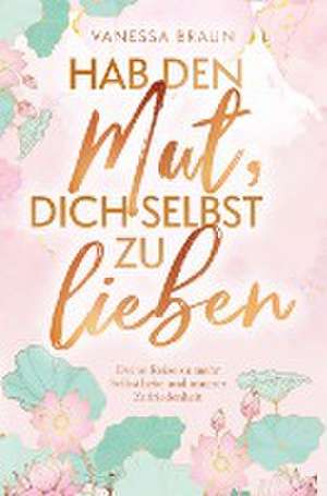 Hab den Mut, dich selbst zu lieben ¿ Deine Reise zu mehr Selbstliebe und innerer Zufriedenheit de Vanessa Braun