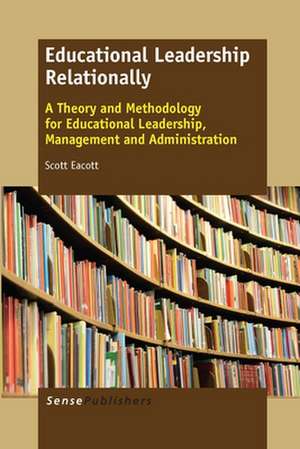 Educational Leadership Relationally: A Theory and Methodology for Educational Leadership, Management and Administration de Scott Eacott