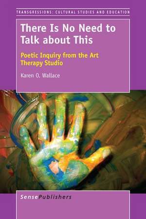 There Is No Need to Talk about This: Poetic Inquiry from the Art Therapy Studio de Karen O. Wallace