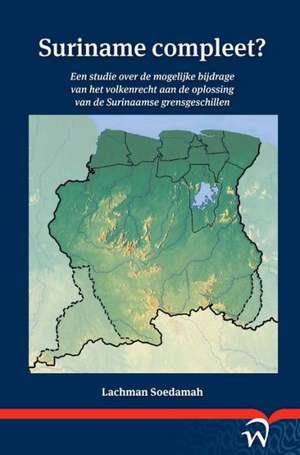 Suriname Compleet?: Een Studie Over de Mogelijke Bijdrage Van Het Volkenrecht Aan de Oplossing Van de Surinaamse Grensgeschillen de Lachman Soedamah