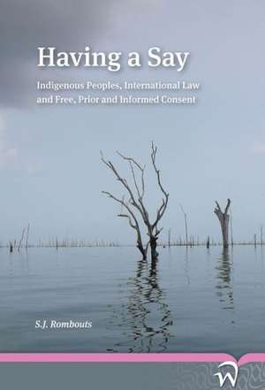 Having a Say: Indigenous Peoples, International Law and Free, Prior and Informed Consent de Bas Rombouts