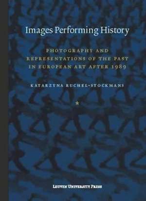 Images Performing History: Photography and Representations of the Past in European Art After 1989 de Ruchel-Stockmans Katarzyna