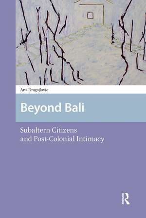 Beyond Bali: Subaltern Citizens and Post-Colonial Intimacy de Ana Dragojlovic
