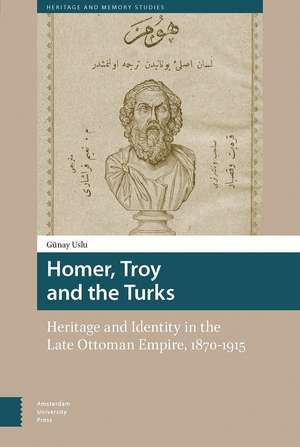 Homer, Troy and the Turks – Heritage and Identity in the Late Ottoman Empire, 1870–1915 de Günay Uslu