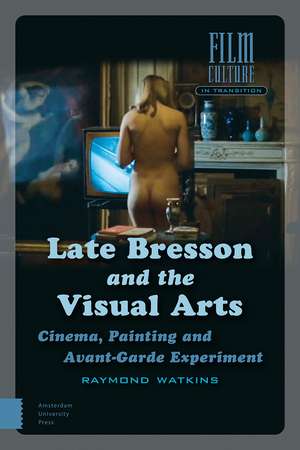 Late Bresson and the Visual Arts – Cinema, Painting and Avant–Garde Experiment de Raymond Watkins