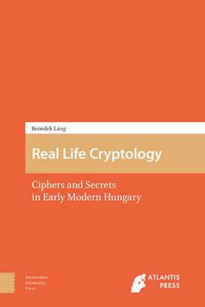 Real Life Cryptology – Ciphers and Secrets in Early Modern Hungary de Benedek Láng