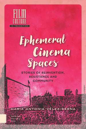 Ephemeral Cinema Spaces – Stories of Reinvention, Resistance and Community de Maria Vélez–serna