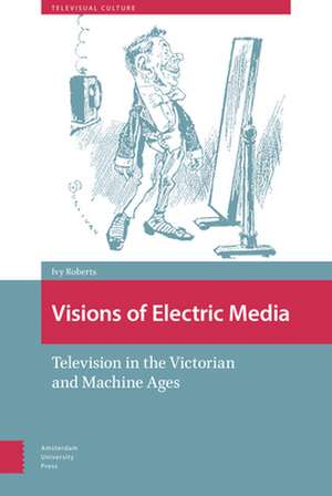 Visions of Electric Media – Television in the Victorian and Machine Ages de Ivy Roberts