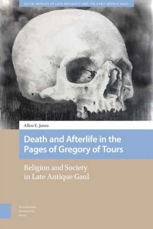 Death and Afterlife in the Pages of Gregory of T – Religion and Society in Late Antique Gaul de Allen E. Jones