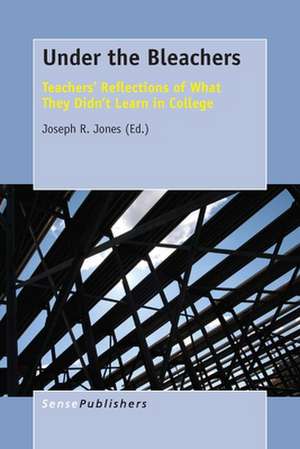 Under the Bleachers: Teachers’ Reflections of What They Didn’t Learn In College de Joseph R. Jones