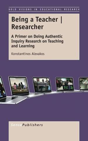 Being a Teacher | Researcher: A Primer on Doing Authentic Inquiry Research on Teaching and Learning de Konstantinos Alexakos