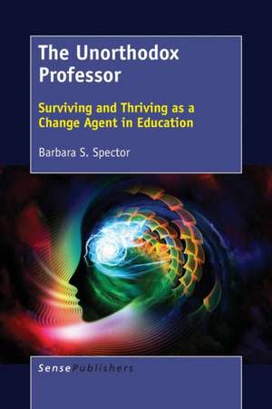 The Unorthodox Professor: Surviving and Thriving as a Change Agent in Education de Barbara S. Spector