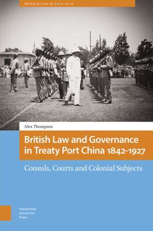 British Law and Governance in Treaty Port China – Consuls, Courts and Colonial Subjects de Alexander Thompson