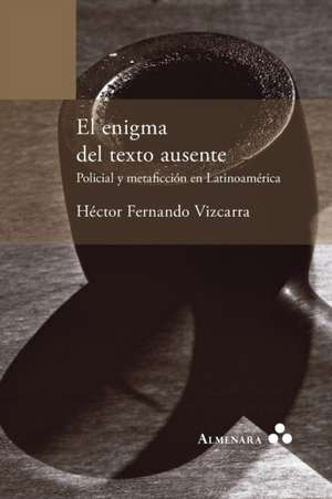 El enigma del texto ausente. Policial y metaficción en Latinoamérica de Héctor Fernando Vizcarra