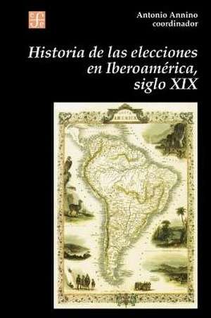 Historia de Las Elecciones En Iberoamerica, Siglo XIX: de La Formacion del Espacio Politico Nacional de Antonio Annino