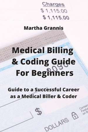 Medical Billing & Coding Guide For Beginners: Guide to a Successful Career as a Medical Biller & Coder de Martha Grannis