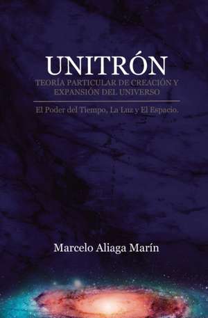 Unitrón, Teoría Particular de Creación Y Expansión del Universo: El Poder Secreto del Tiempo, La Luz Y Es Espacio. de Marcelo Patricio Aliaga Marín