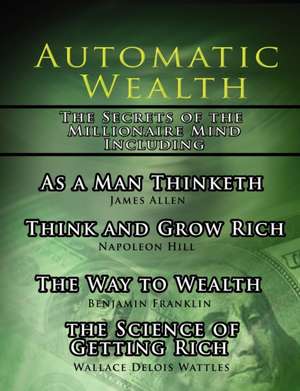 Automatic Wealth, the Secrets of the Millionaire Mind-Including: As a Man Thinketh, the Science of Getting Rich, the Way to Wealth and Think and Grow de Napoleon Hill