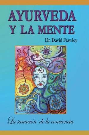 Ayurveda y La Mente: La Sanacion de La Conciencia de David Frawley