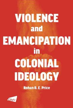 Violence and Emancipation in Colonial Ideology de Rohan B.E. Price