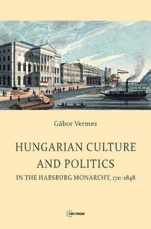 Hungarian Culture and Politics in the Habsburg Monarchy, 1711-1848 de Gabor Vermes