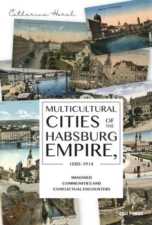 Multicultural Cities of the Habsburg Empire, 1880-1914: Imagined Communities and Conflictual Encounters de Catherine Horel