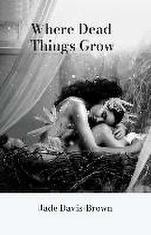 Where Dead Things Grow de Jade Davis-Brown